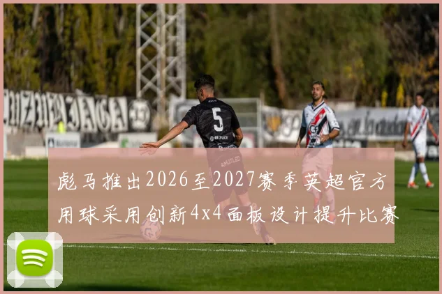 彪马推出2026至2027赛季英超官方用球采用创新4x4面板设计提升比赛表现