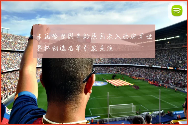 卡瓦哈尔因年龄原因未入西班牙世界杯初选名单引发关注
