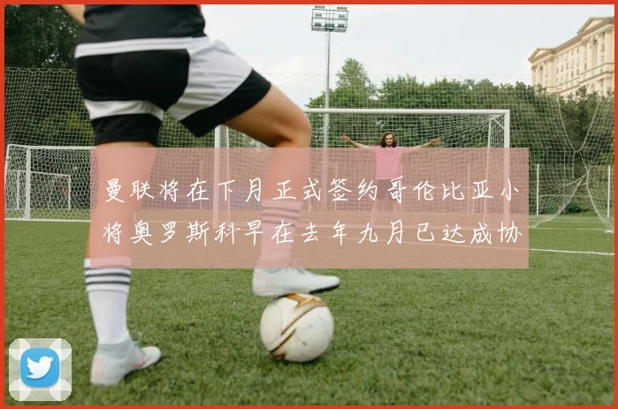 曼联将在下月正式签约哥伦比亚小将奥罗斯科早在去年九月已达成协议