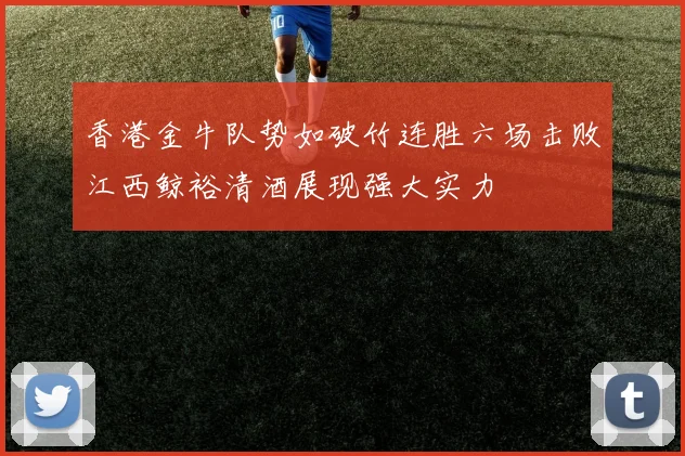 香港金牛队势如破竹连胜六场击败江西鲸裕清酒展现强大实力