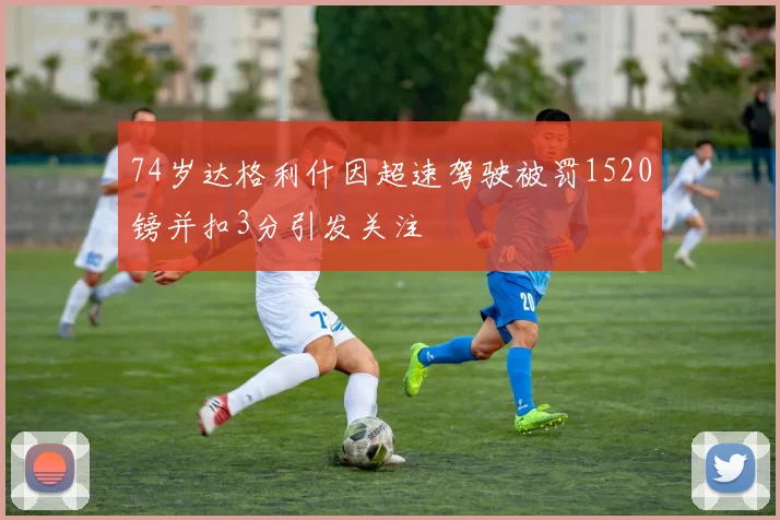 74岁达格利什因超速驾驶被罚1520镑并扣3分引发关注