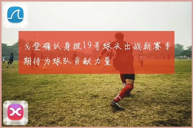 戈登确认身披19号球衣出战新赛季期待为球队贡献力量