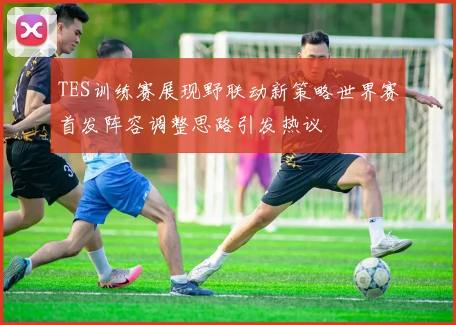 TES训练赛展现野联动新策略世界赛首发阵容调整思路引发热议