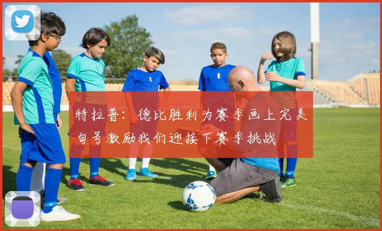 特拉普：德比胜利为赛季画上完美句号激励我们迎接下赛季挑战