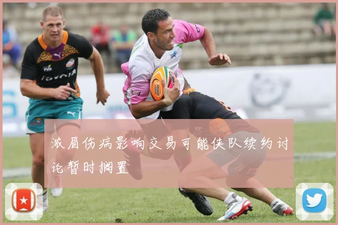 浓眉伤病影响交易可能侠队续约讨论暂时搁置