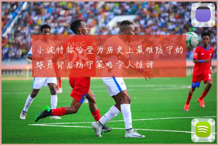 小波特称哈登为历史上最难防守的球员背后防守策略令人惊讶