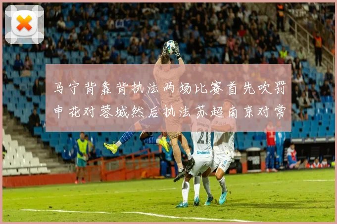 马宁背靠背执法两场比赛首先吹罚申花对蓉城然后执法苏超南京对常州