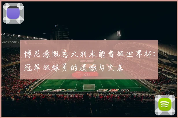 博尼感慨意大利未能晋级世界杯：冠军级球员的遗憾与失落