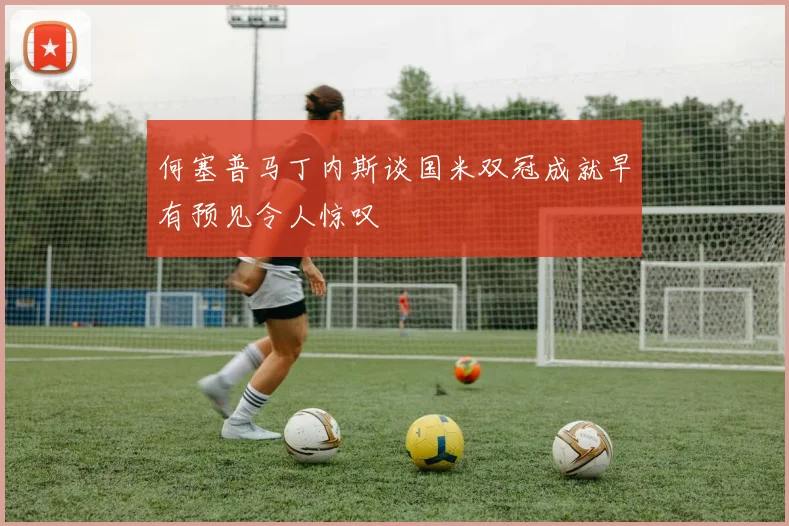 何塞普马丁内斯谈国米双冠成就早有预见令人惊叹