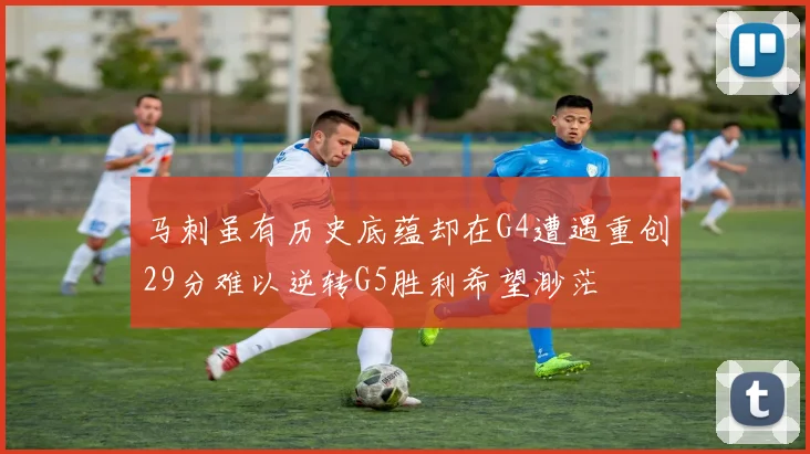 马刺虽有历史底蕴却在G4遭遇重创29分难以逆转G5胜利希望渺茫