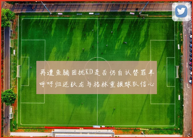 再遭鱼腩困扰KD是否仍自认替罪羊呼吁归还狄龙与格林重振球队信心