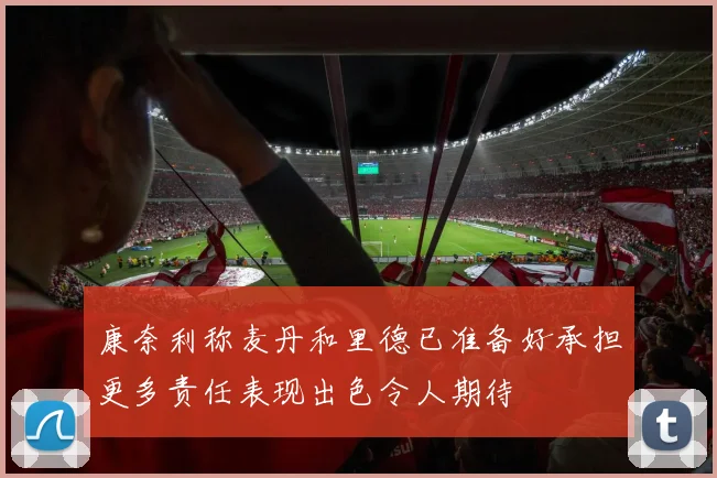 康奈利称麦丹和里德已准备好承担更多责任表现出色令人期待