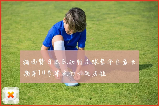 梅西赞日本队独特足球哲学自豪长期穿10号球衣的心路历程