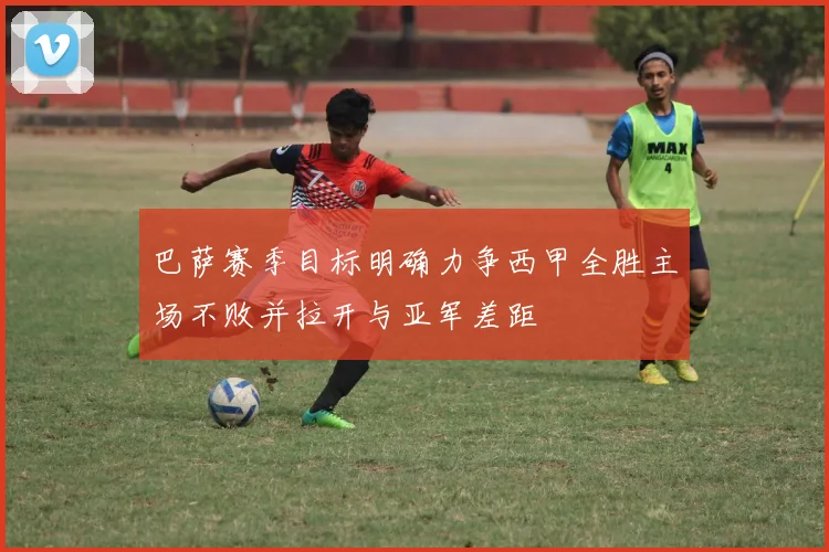 巴萨赛季目标明确力争西甲全胜主场不败并拉开与亚军差距