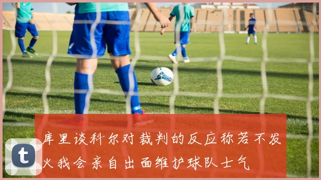 库里谈科尔对裁判的反应称若不发火我会亲自出面维护球队士气