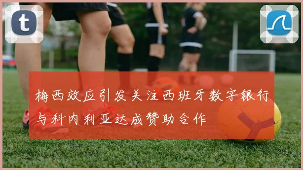 梅西效应引发关注西班牙数字银行与科内利亚达成赞助合作