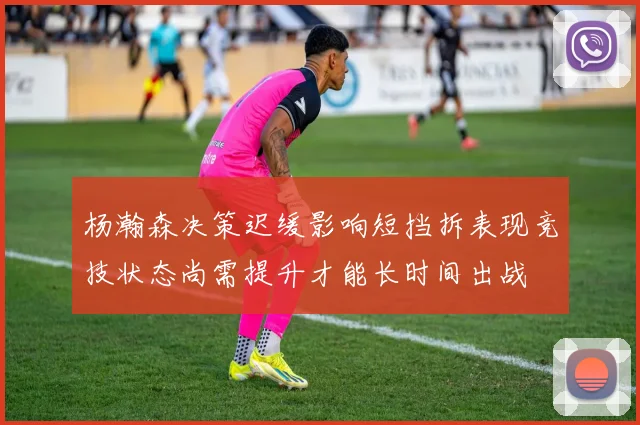 杨瀚森决策迟缓影响短挡拆表现竞技状态尚需提升才能长时间出战