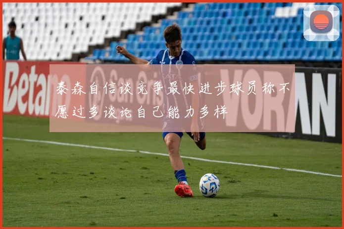 泰森自信谈竞争最快进步球员称不愿过多谈论自己能力多样