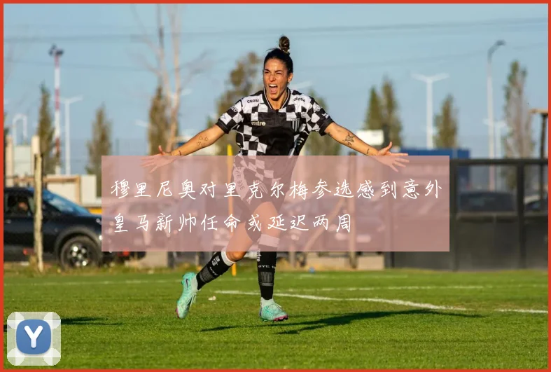 穆里尼奥对里克尔梅参选感到意外皇马新帅任命或延迟两周
