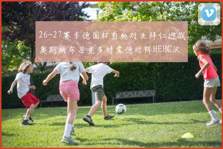 26-27赛季德国杯首轮对决拜仁迎战奥斯纳布吕克多特蒙德对阵HEBC汉堡