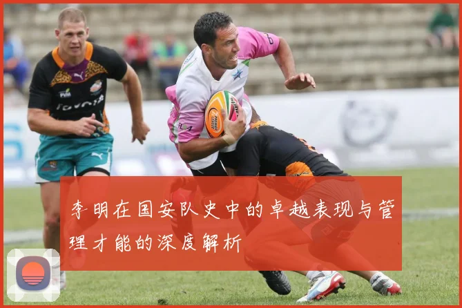 李明在国安队史中的卓越表现与管理才能的深度解析