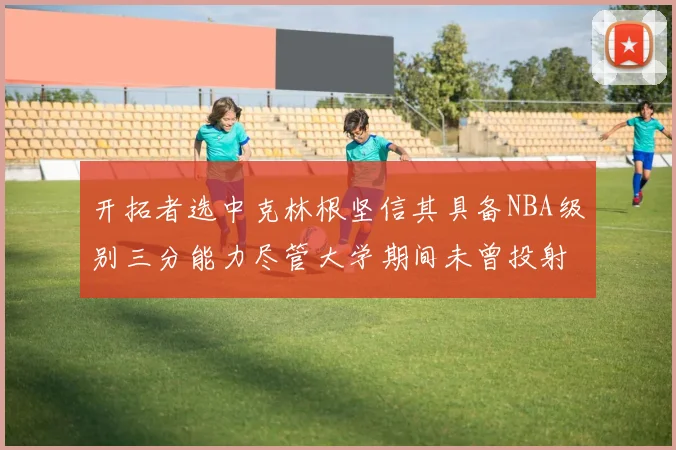 开拓者选中克林根坚信其具备NBA级别三分能力尽管大学期间未曾投射