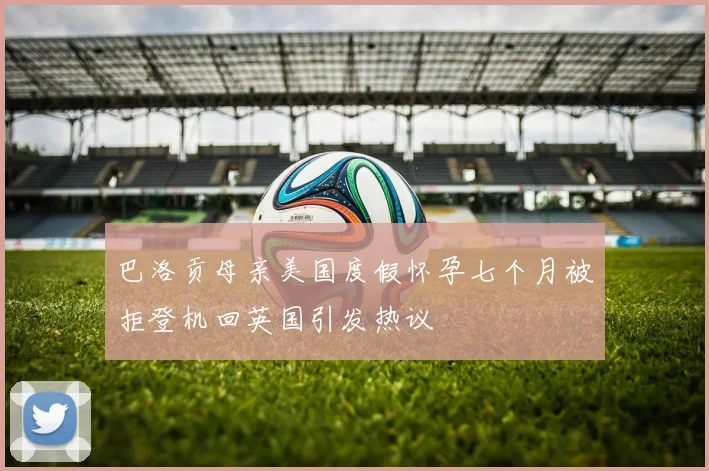 巴洛贡母亲美国度假怀孕七个月被拒登机回英国引发热议