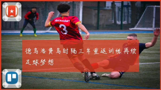德乌洛费乌时隔三年重返训练再续足球梦想