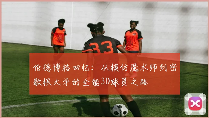 伦德博格回忆：从模仿魔术师到密歇根大学的全能3D球员之路