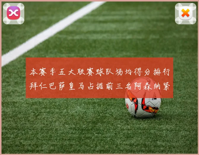 本赛季五大联赛球队场均得分排行拜仁巴萨皇马占据前三名阿森纳紧随其后位列第五