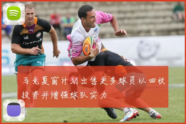 马竞夏窗计划出售更多球员以回收投资并增强球队实力