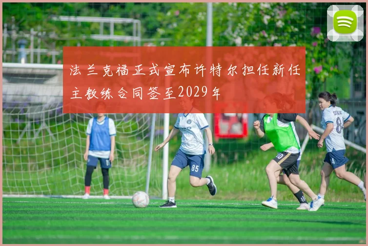 法兰克福正式宣布许特尔担任新任主教练合同签至2029年