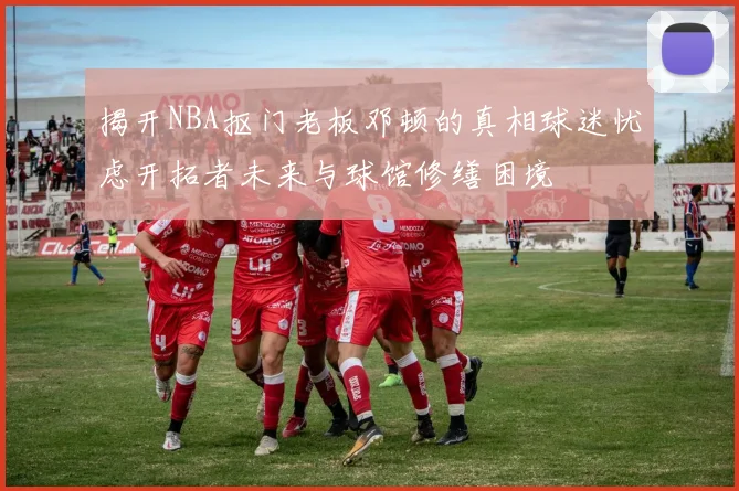 揭开NBA抠门老板邓顿的真相球迷忧虑开拓者未来与球馆修缮困境