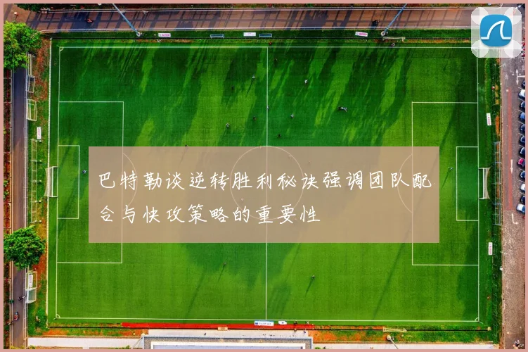 巴特勒谈逆转胜利秘诀强调团队配合与快攻策略的重要性