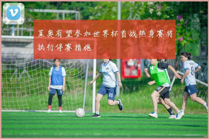 莱奥有望参加世界杯首战热身赛将执行停赛措施