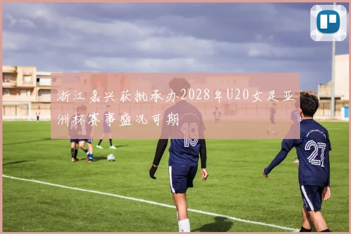 浙江嘉兴获批承办2028年U20女足亚洲杯赛事盛况可期